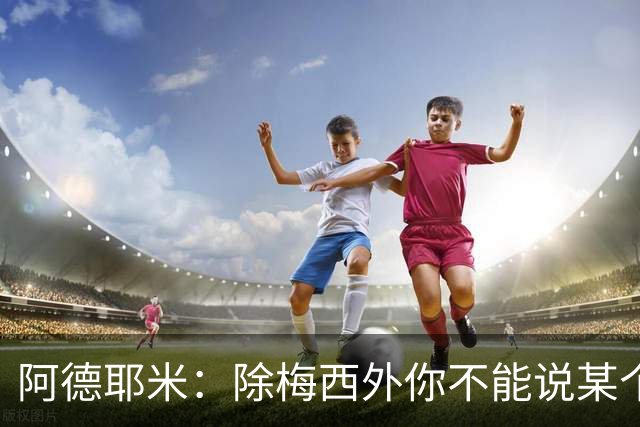 阿德耶米：除梅西外你不能说某个球员是世界第一，他每年都是最好